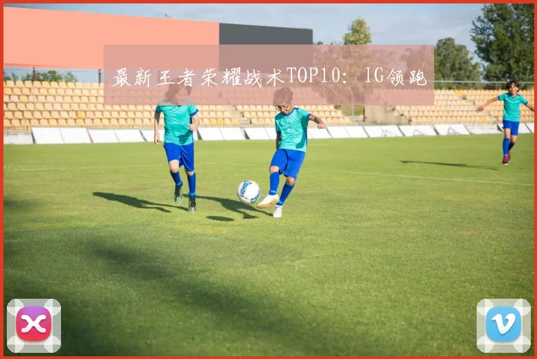 最新王者荣耀战术TOP10：IG领跑